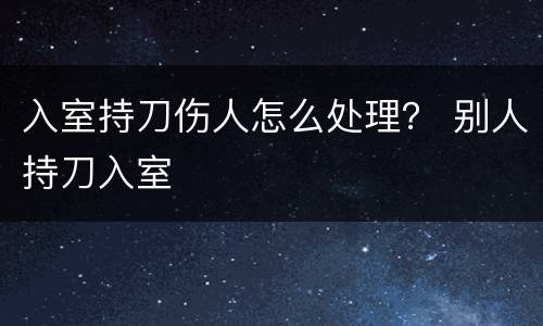 入室持刀伤人怎么处理？ 别人持刀入室
