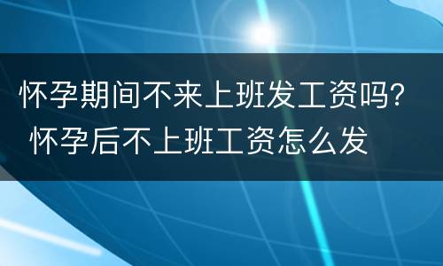 怀孕期间不来上班发工资吗？ 怀孕后不上班工资怎么发
