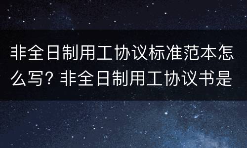 非全日制用工协议标准范本怎么写? 非全日制用工协议书是什么意思