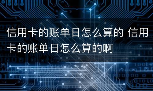 信用卡的账单日怎么算的 信用卡的账单日怎么算的啊