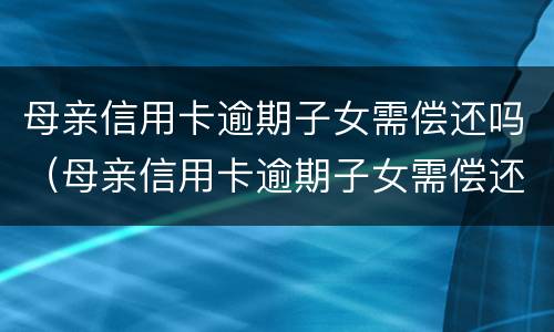 母亲信用卡逾期子女需偿还吗（母亲信用卡逾期子女需偿还吗怎么办）