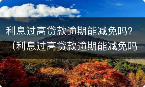 利息过高贷款逾期能减免吗？（利息过高贷款逾期能减免吗多少钱）