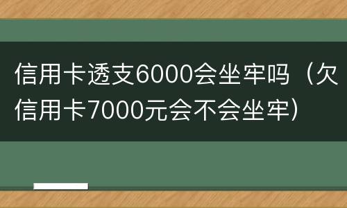 信用卡透支6000会坐牢吗（欠信用卡7000元会不会坐牢）