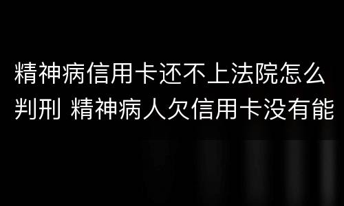 精神病信用卡还不上法院怎么判刑 精神病人欠信用卡没有能力还怎么判?