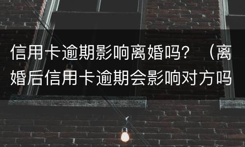 信用卡逾期影响离婚吗？（离婚后信用卡逾期会影响对方吗）