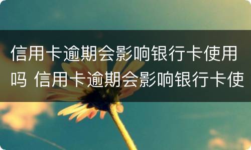 信用卡逾期会影响银行卡使用吗 信用卡逾期会影响银行卡使用吗怎么办