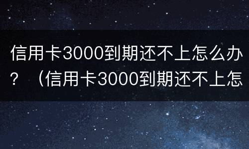 信用卡3000到期还不上怎么办？（信用卡3000到期还不上怎么办呢）