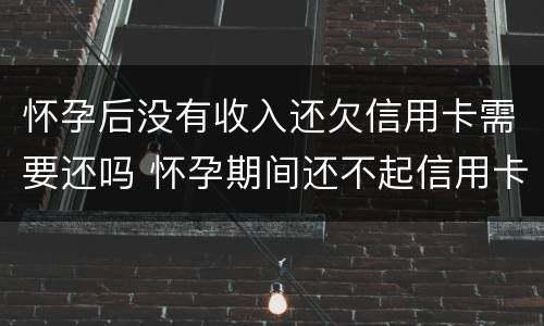 怀孕后没有收入还欠信用卡需要还吗 怀孕期间还不起信用卡怎么办