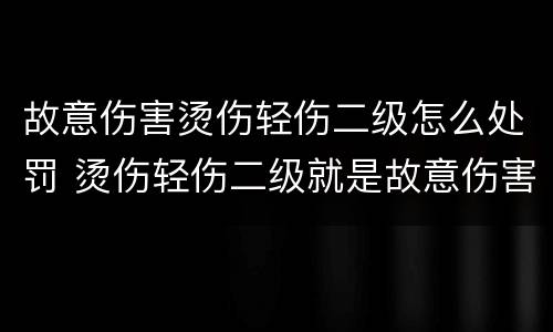 故意伤害烫伤轻伤二级怎么处罚 烫伤轻伤二级就是故意伤害吗