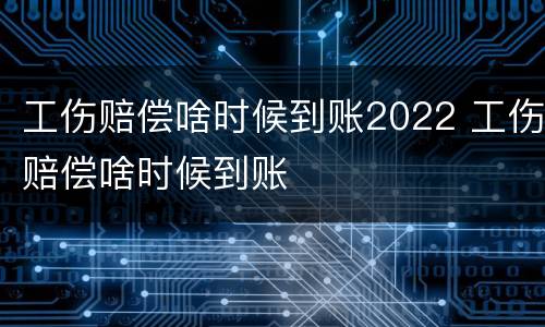 工伤赔偿啥时候到账2022 工伤赔偿啥时候到账