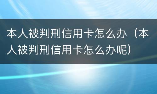 本人被判刑信用卡怎么办（本人被判刑信用卡怎么办呢）