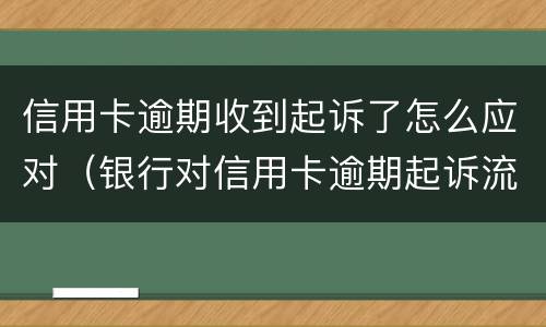 信用卡逾期收到起诉了怎么应对（银行对信用卡逾期起诉流程）