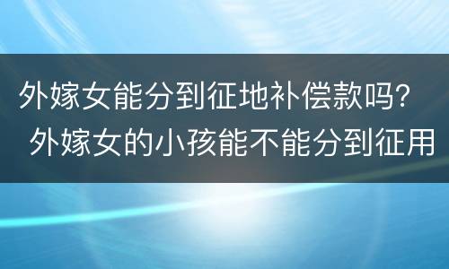 外嫁女能分到征地补偿款吗？ 外嫁女的小孩能不能分到征用土地赔偿款
