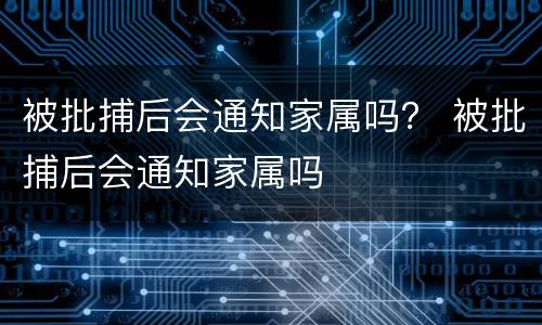 被批捕后会通知家属吗？ 被批捕后会通知家属吗