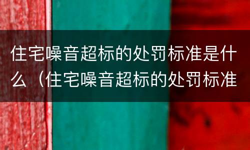 住宅噪音超标的处罚标准是什么（住宅噪音超标的处罚标准是什么意思）
