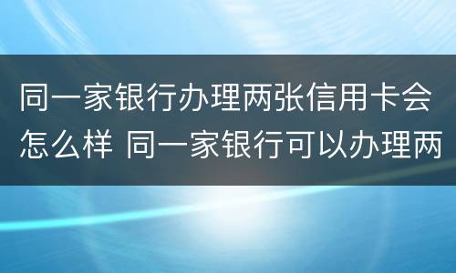 同一家银行办理两张信用卡会怎么样 同一家银行可以办理两张信用卡吗