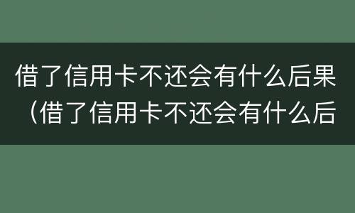 借了信用卡不还会有什么后果（借了信用卡不还会有什么后果吗）