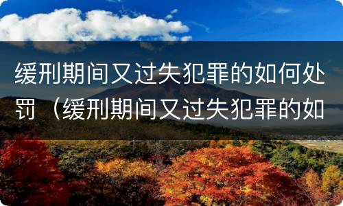 缓刑期间又过失犯罪的如何处罚（缓刑期间又过失犯罪的如何处罚）