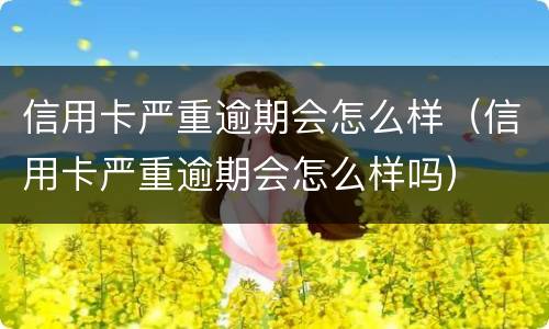 信用卡严重逾期会怎么样（信用卡严重逾期会怎么样吗）