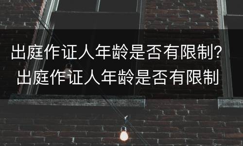 出庭作证人年龄是否有限制？ 出庭作证人年龄是否有限制