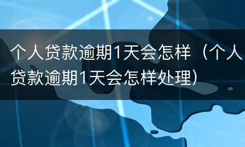 个人贷款逾期1天会怎样（个人贷款逾期1天会怎样处理）