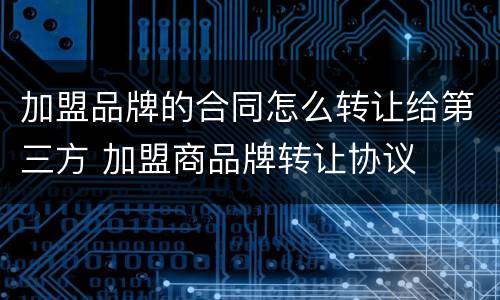 加盟品牌的合同怎么转让给第三方 加盟商品牌转让协议