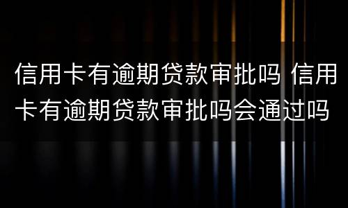 信用卡有逾期贷款审批吗 信用卡有逾期贷款审批吗会通过吗
