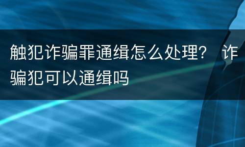 触犯诈骗罪通缉怎么处理？ 诈骗犯可以通缉吗