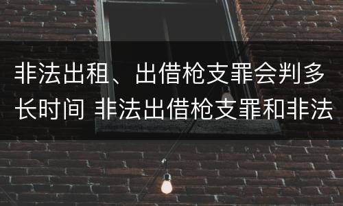非法出租、出借枪支罪会判多长时间 非法出借枪支罪和非法出租枪支罪