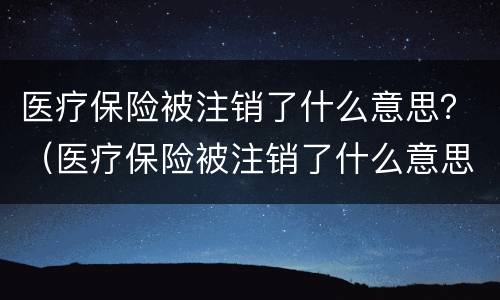 医疗保险被注销了什么意思？（医疗保险被注销了什么意思呀）