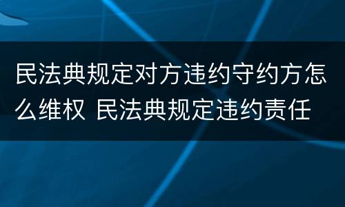 民法典规定对方违约守约方怎么维权 民法典规定违约责任
