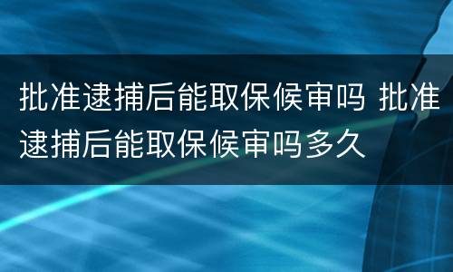 批准逮捕后能取保候审吗 批准逮捕后能取保候审吗多久
