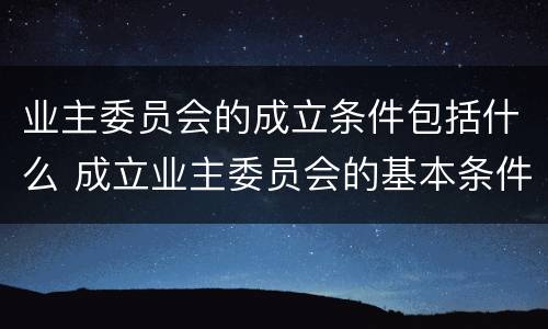 业主委员会的成立条件包括什么 成立业主委员会的基本条件是什么?