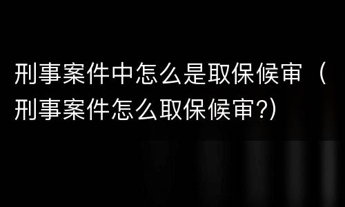 刑事案件中怎么是取保候审（刑事案件怎么取保候审?）