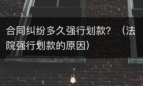 合同纠纷多久强行划款？（法院强行划款的原因）