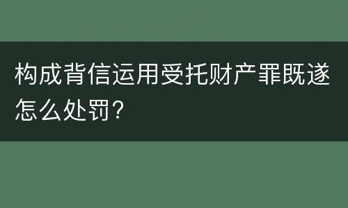 构成背信运用受托财产罪既遂怎么处罚?