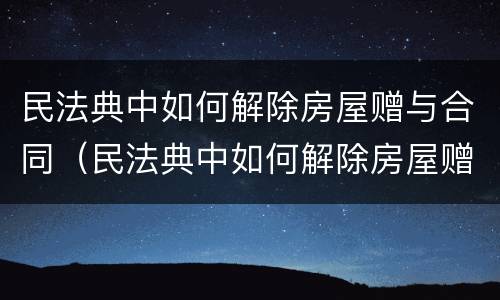 民法典中如何解除房屋赠与合同（民法典中如何解除房屋赠与合同的规定）