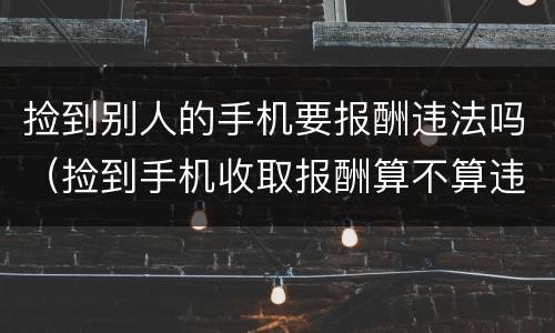 捡到别人的手机要报酬违法吗（捡到手机收取报酬算不算违法）