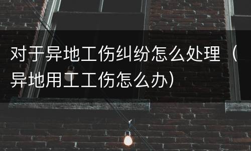对于异地工伤纠纷怎么处理（异地用工工伤怎么办）