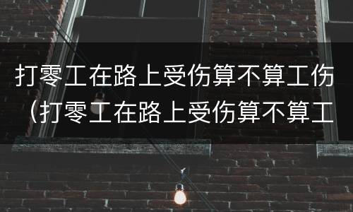 打零工在路上受伤算不算工伤（打零工在路上受伤算不算工伤呢）