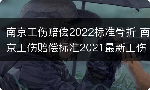 南京工伤赔偿2022标准骨折 南京工伤赔偿标准2021最新工伤赔偿标准