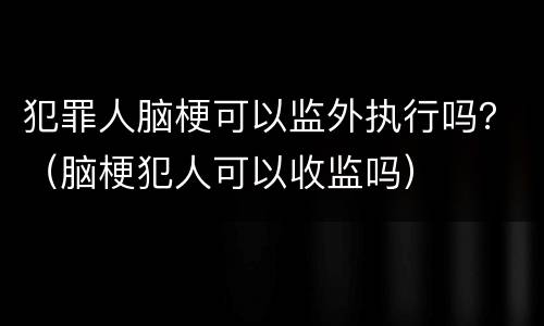 犯罪人脑梗可以监外执行吗？（脑梗犯人可以收监吗）