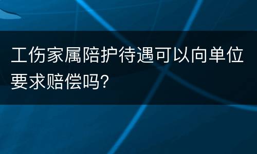 工伤家属陪护待遇可以向单位要求赔偿吗？