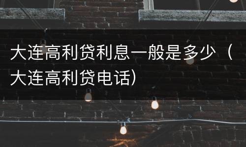 大连高利贷利息一般是多少（大连高利贷电话）