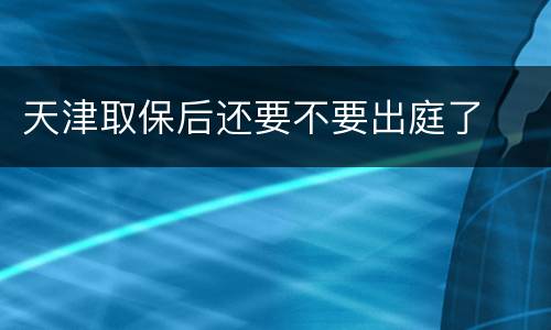 天津取保后还要不要出庭了