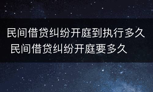 民间借贷纠纷开庭到执行多久 民间借贷纠纷开庭要多久