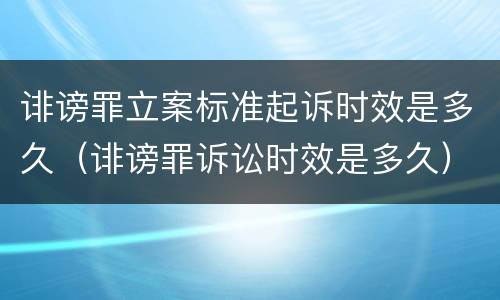 诽谤罪立案标准起诉时效是多久（诽谤罪诉讼时效是多久）