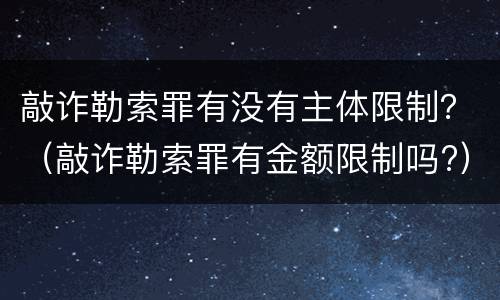 敲诈勒索罪有没有主体限制？（敲诈勒索罪有金额限制吗?）