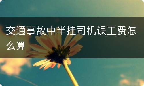 交通事故中半挂司机误工费怎么算