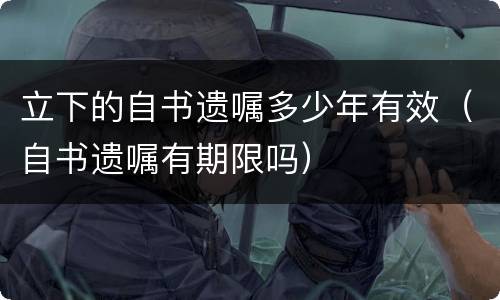 立下的自书遗嘱多少年有效（自书遗嘱有期限吗）